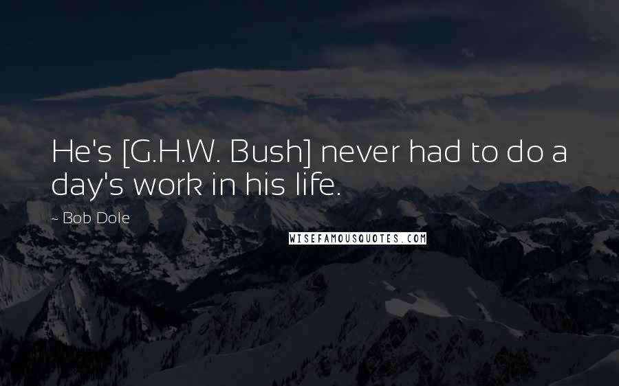 Bob Dole Quotes: He's [G.H.W. Bush] never had to do a day's work in his life.