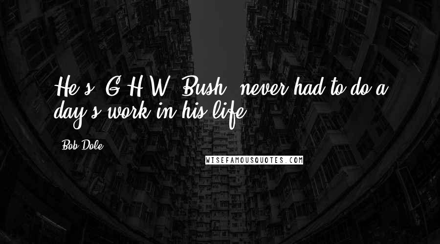 Bob Dole Quotes: He's [G.H.W. Bush] never had to do a day's work in his life.