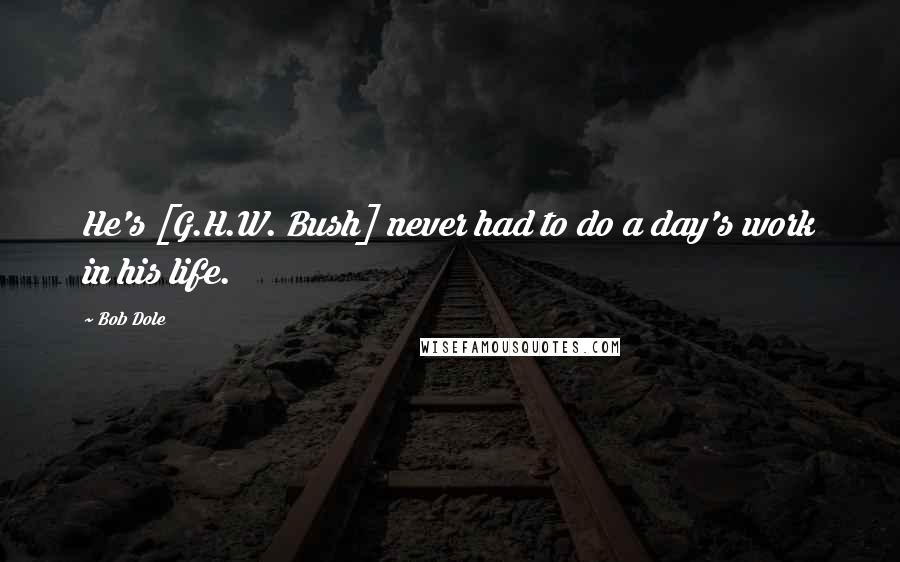 Bob Dole Quotes: He's [G.H.W. Bush] never had to do a day's work in his life.