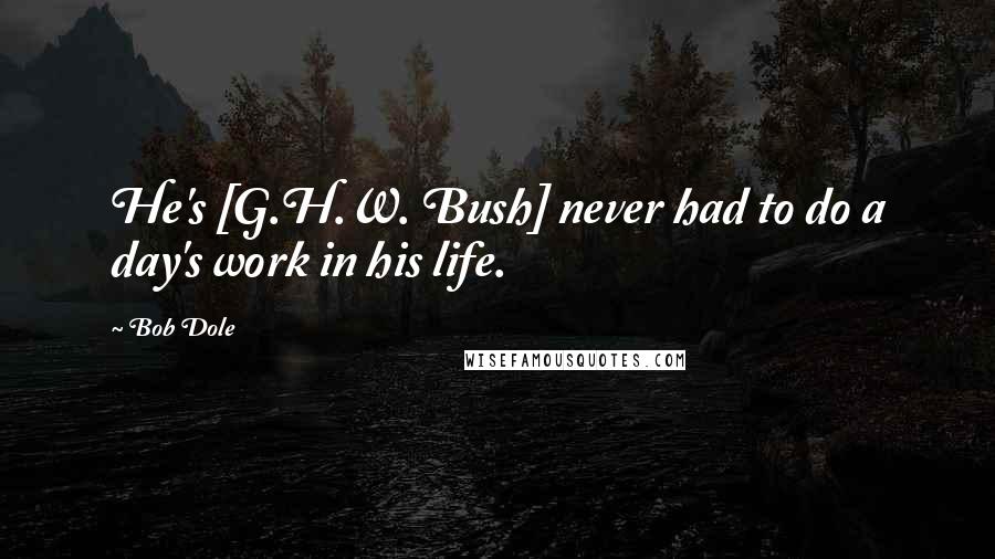 Bob Dole Quotes: He's [G.H.W. Bush] never had to do a day's work in his life.