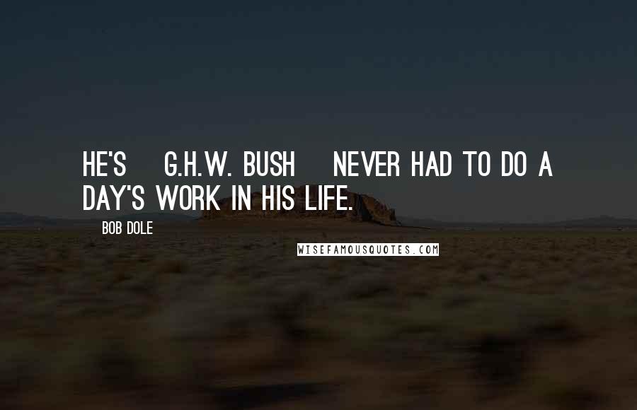 Bob Dole Quotes: He's [G.H.W. Bush] never had to do a day's work in his life.