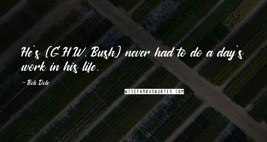 Bob Dole Quotes: He's [G.H.W. Bush] never had to do a day's work in his life.