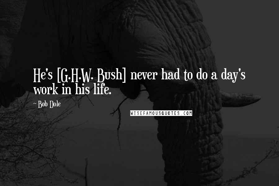 Bob Dole Quotes: He's [G.H.W. Bush] never had to do a day's work in his life.