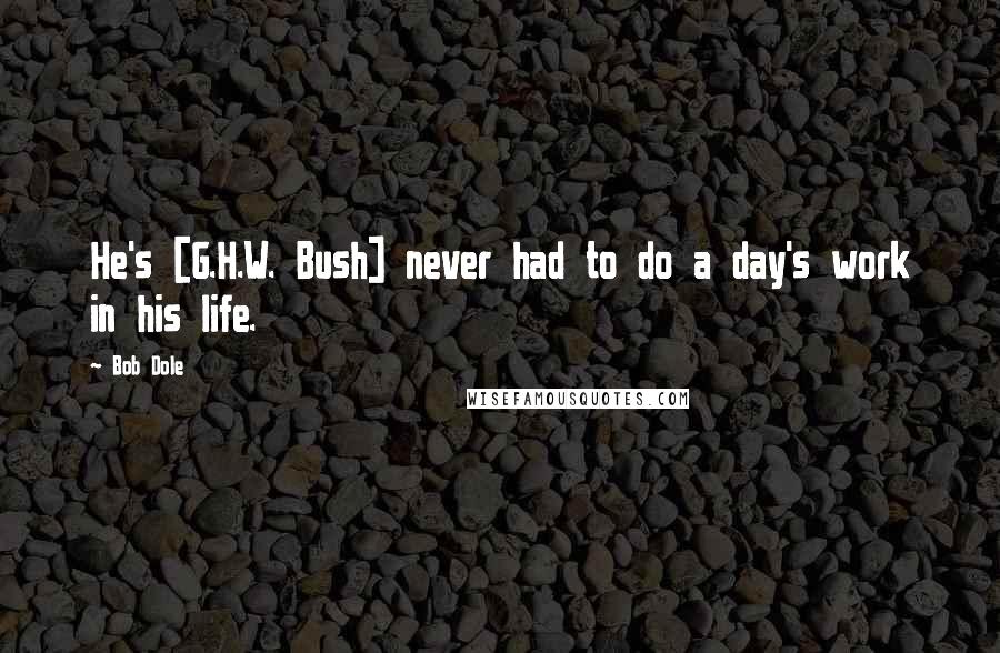 Bob Dole Quotes: He's [G.H.W. Bush] never had to do a day's work in his life.