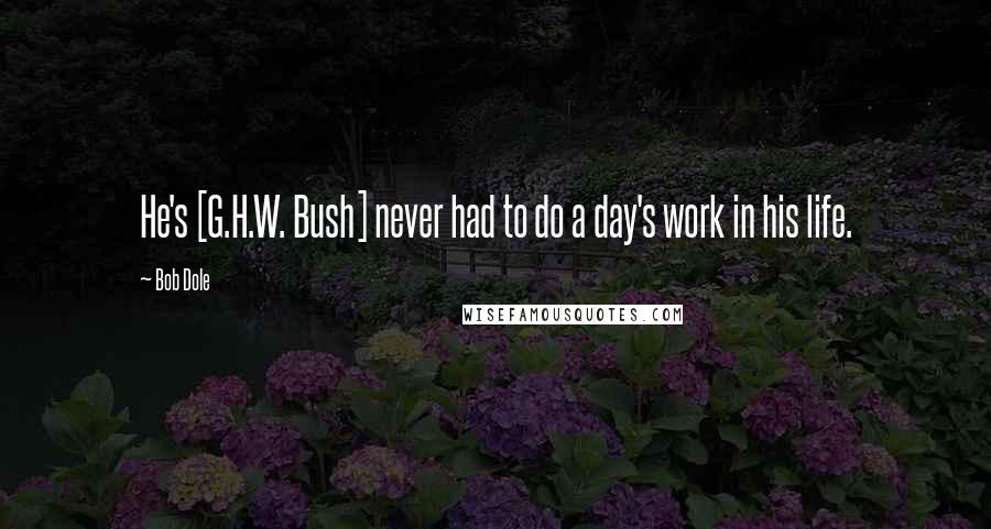 Bob Dole Quotes: He's [G.H.W. Bush] never had to do a day's work in his life.