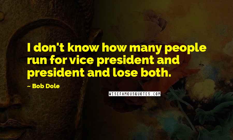 Bob Dole Quotes: I don't know how many people run for vice president and president and lose both.