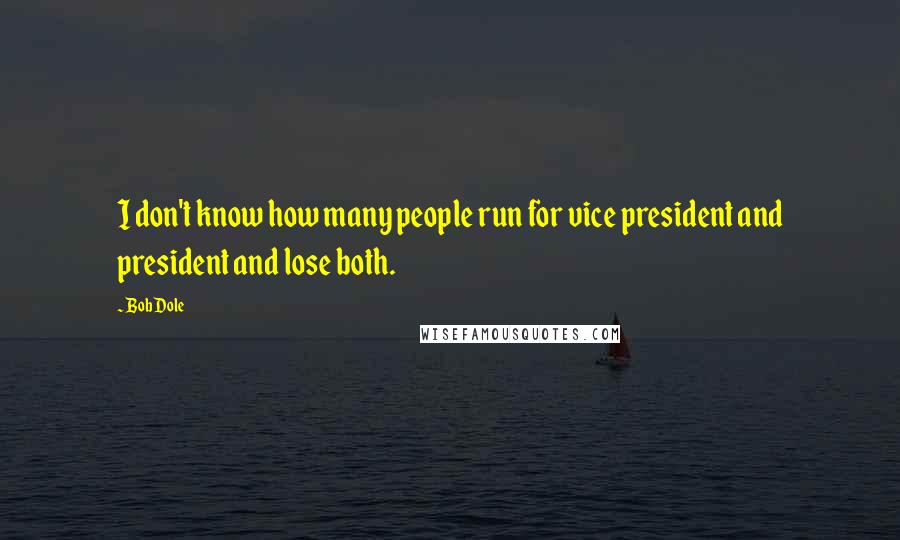 Bob Dole Quotes: I don't know how many people run for vice president and president and lose both.