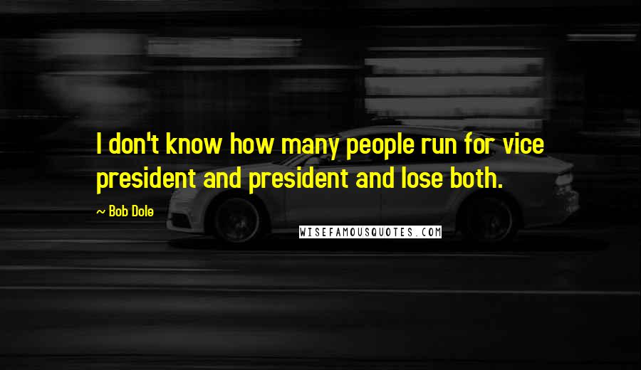 Bob Dole Quotes: I don't know how many people run for vice president and president and lose both.