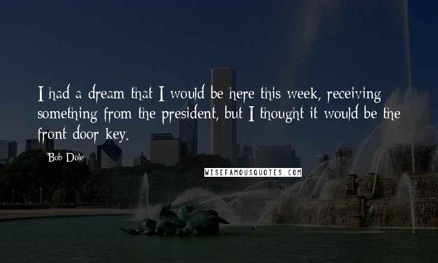 Bob Dole Quotes: I had a dream that I would be here this week, receiving something from the president, but I thought it would be the front door key.