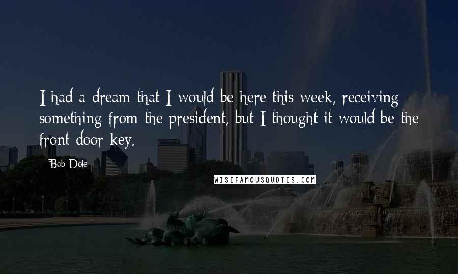 Bob Dole Quotes: I had a dream that I would be here this week, receiving something from the president, but I thought it would be the front door key.