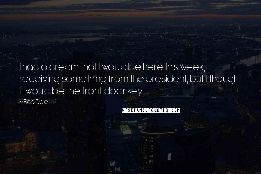 Bob Dole Quotes: I had a dream that I would be here this week, receiving something from the president, but I thought it would be the front door key.