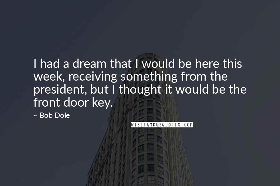 Bob Dole Quotes: I had a dream that I would be here this week, receiving something from the president, but I thought it would be the front door key.