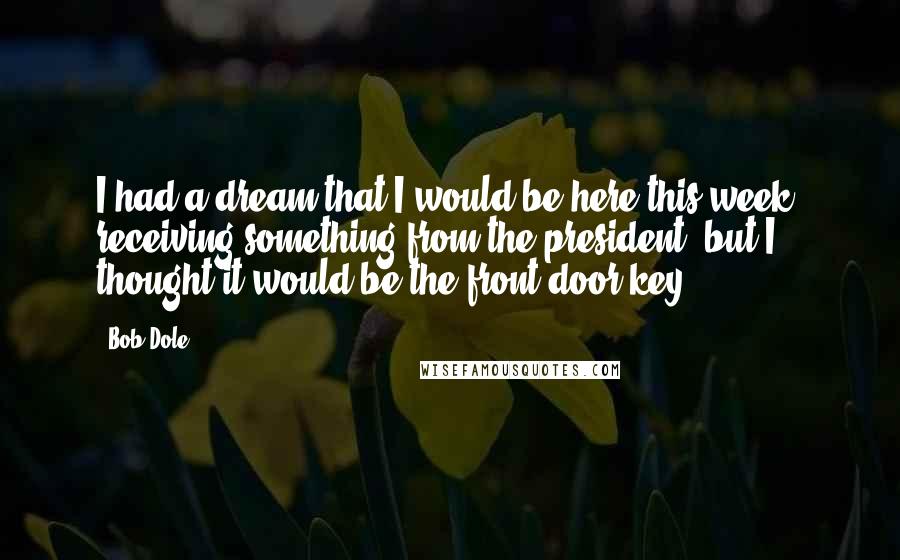 Bob Dole Quotes: I had a dream that I would be here this week, receiving something from the president, but I thought it would be the front door key.