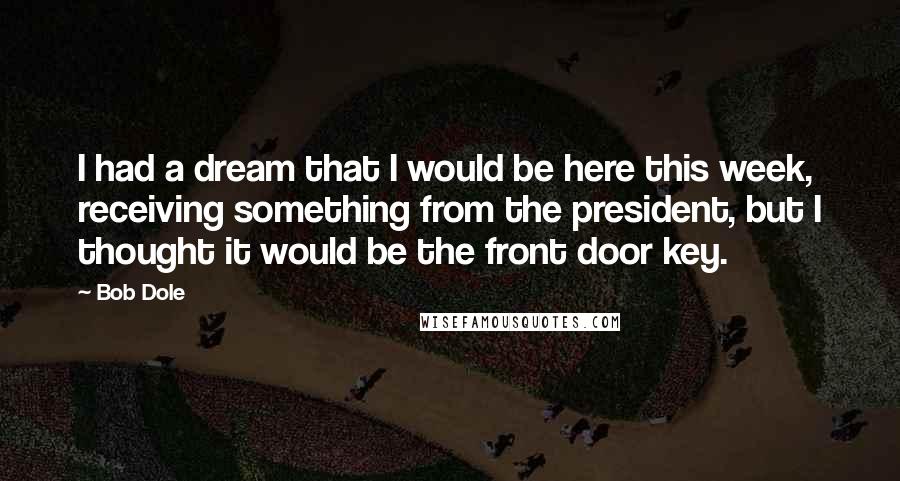 Bob Dole Quotes: I had a dream that I would be here this week, receiving something from the president, but I thought it would be the front door key.