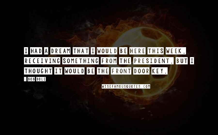 Bob Dole Quotes: I had a dream that I would be here this week, receiving something from the president, but I thought it would be the front door key.