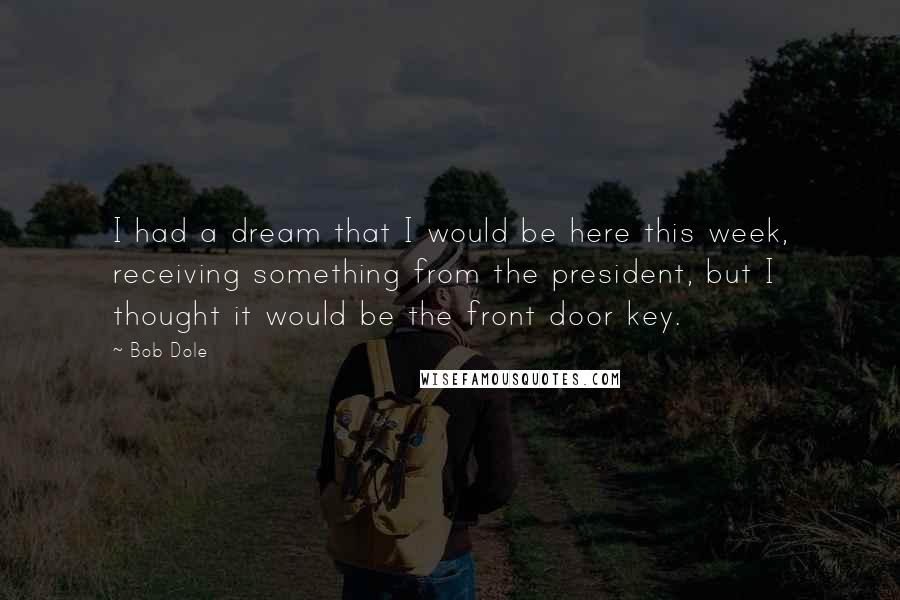 Bob Dole Quotes: I had a dream that I would be here this week, receiving something from the president, but I thought it would be the front door key.