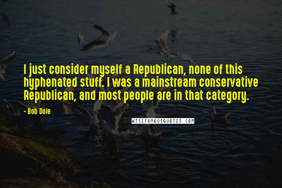 Bob Dole Quotes: I just consider myself a Republican, none of this hyphenated stuff. I was a mainstream conservative Republican, and most people are in that category.