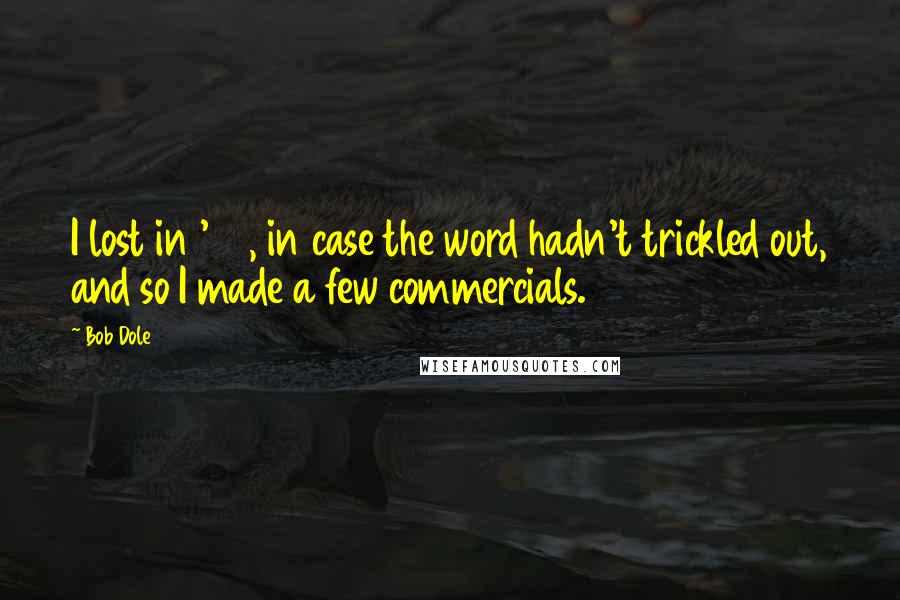 Bob Dole Quotes: I lost in '96, in case the word hadn't trickled out, and so I made a few commercials.