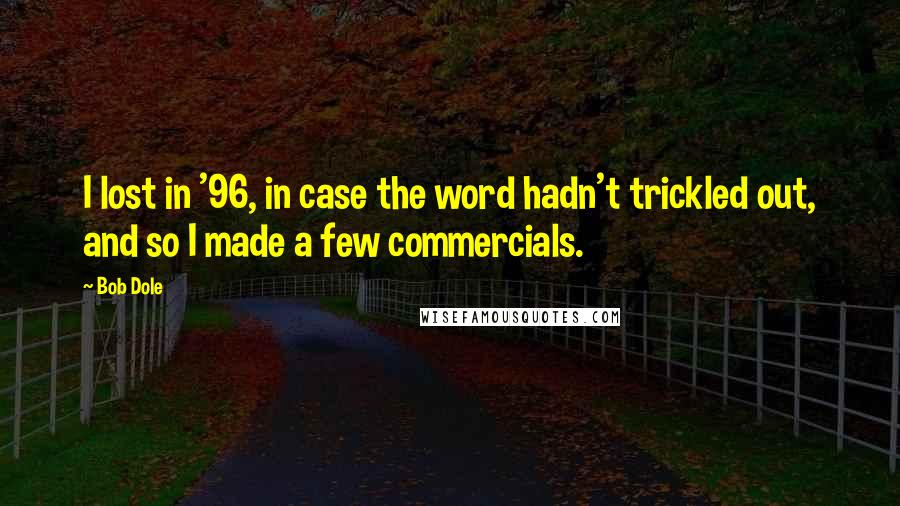 Bob Dole Quotes: I lost in '96, in case the word hadn't trickled out, and so I made a few commercials.