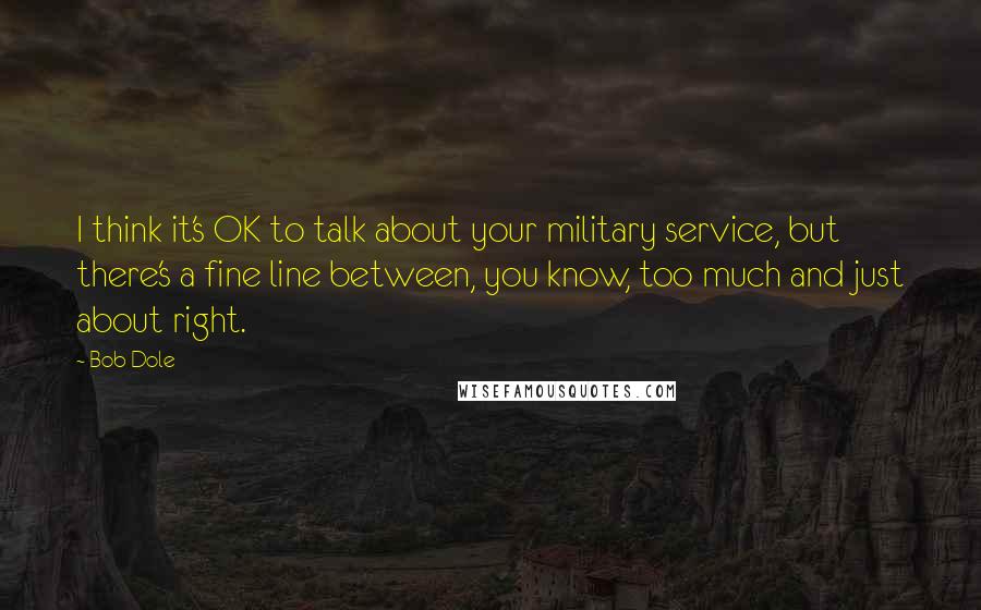 Bob Dole Quotes: I think it's OK to talk about your military service, but there's a fine line between, you know, too much and just about right.