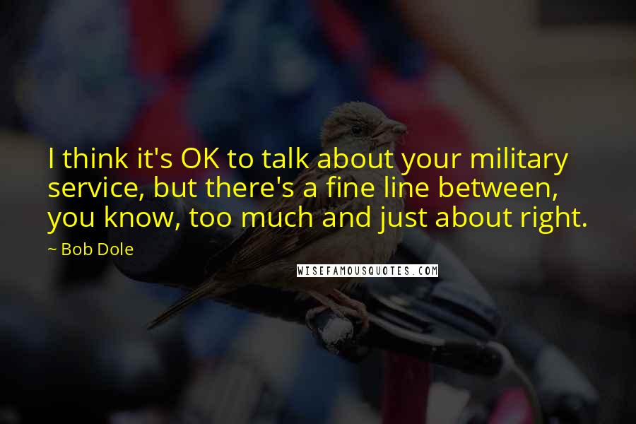 Bob Dole Quotes: I think it's OK to talk about your military service, but there's a fine line between, you know, too much and just about right.