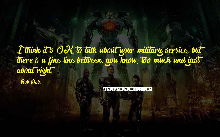 Bob Dole Quotes: I think it's OK to talk about your military service, but there's a fine line between, you know, too much and just about right.