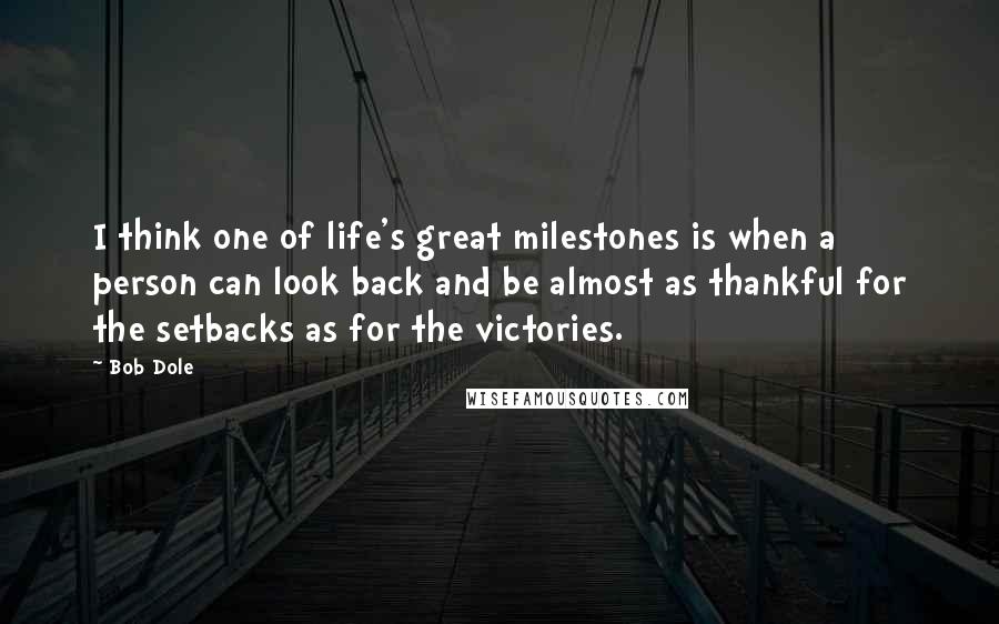 Bob Dole Quotes: I think one of life's great milestones is when a person can look back and be almost as thankful for the setbacks as for the victories.