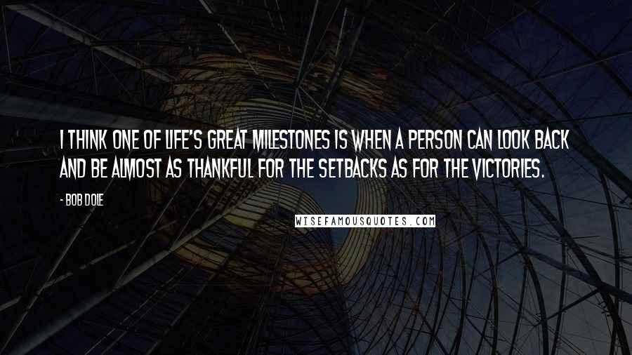 Bob Dole Quotes: I think one of life's great milestones is when a person can look back and be almost as thankful for the setbacks as for the victories.