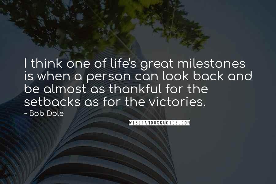 Bob Dole Quotes: I think one of life's great milestones is when a person can look back and be almost as thankful for the setbacks as for the victories.