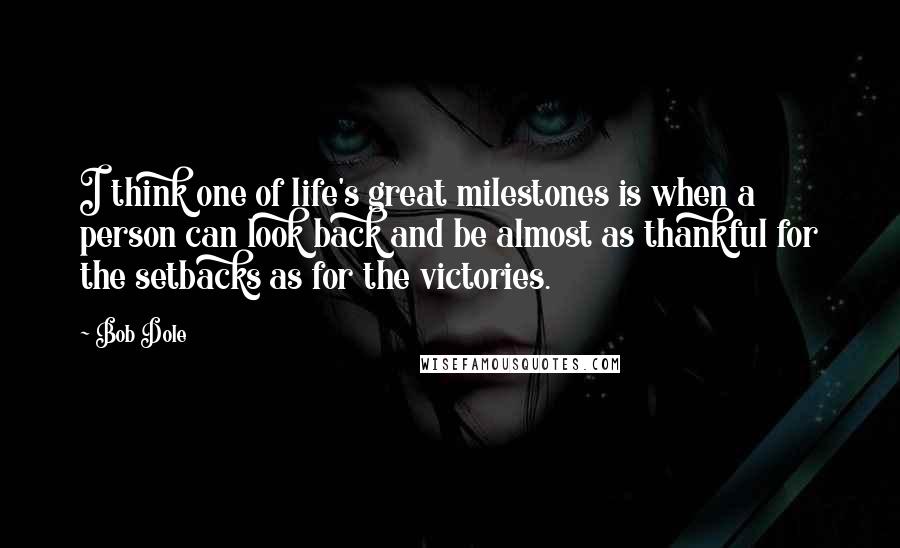 Bob Dole Quotes: I think one of life's great milestones is when a person can look back and be almost as thankful for the setbacks as for the victories.