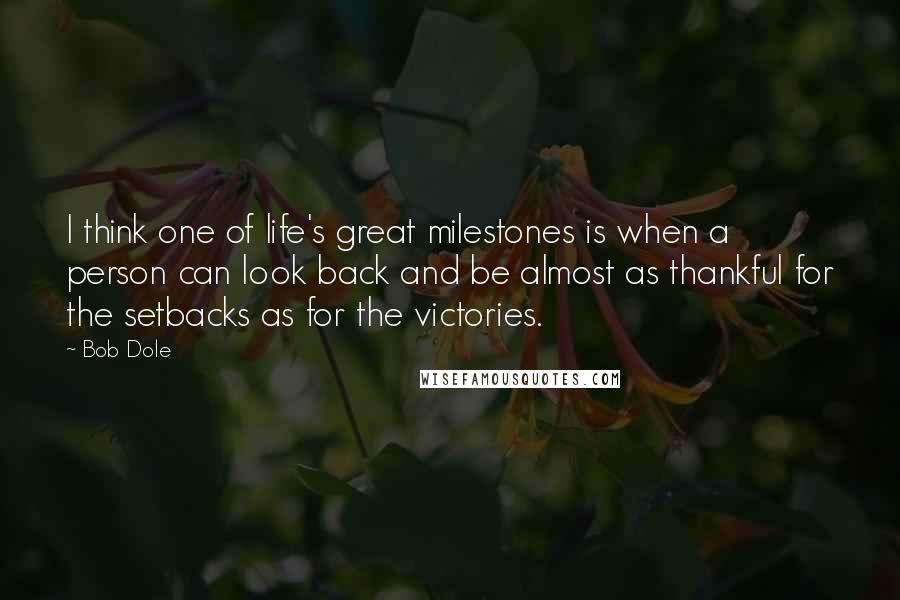 Bob Dole Quotes: I think one of life's great milestones is when a person can look back and be almost as thankful for the setbacks as for the victories.