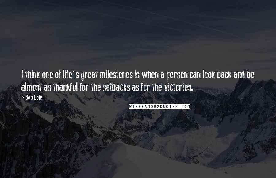 Bob Dole Quotes: I think one of life's great milestones is when a person can look back and be almost as thankful for the setbacks as for the victories.