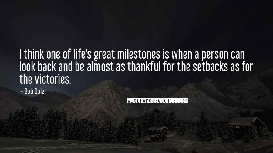 Bob Dole Quotes: I think one of life's great milestones is when a person can look back and be almost as thankful for the setbacks as for the victories.