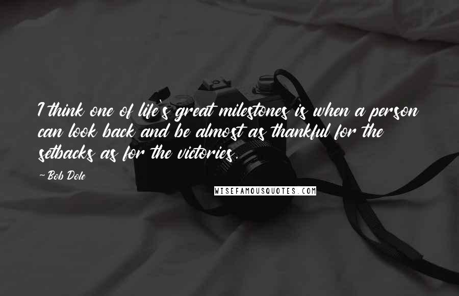 Bob Dole Quotes: I think one of life's great milestones is when a person can look back and be almost as thankful for the setbacks as for the victories.