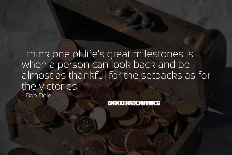 Bob Dole Quotes: I think one of life's great milestones is when a person can look back and be almost as thankful for the setbacks as for the victories.