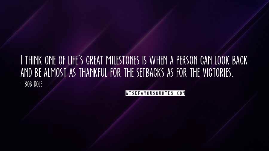 Bob Dole Quotes: I think one of life's great milestones is when a person can look back and be almost as thankful for the setbacks as for the victories.