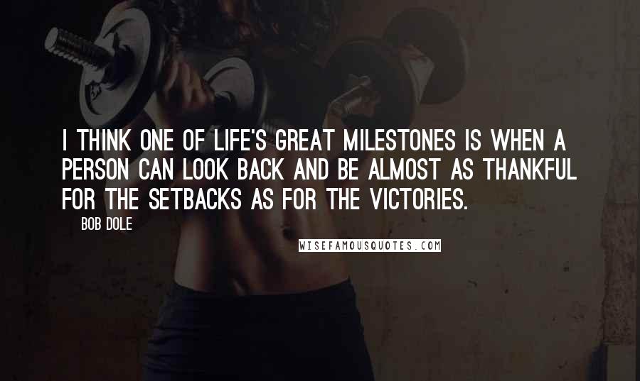 Bob Dole Quotes: I think one of life's great milestones is when a person can look back and be almost as thankful for the setbacks as for the victories.