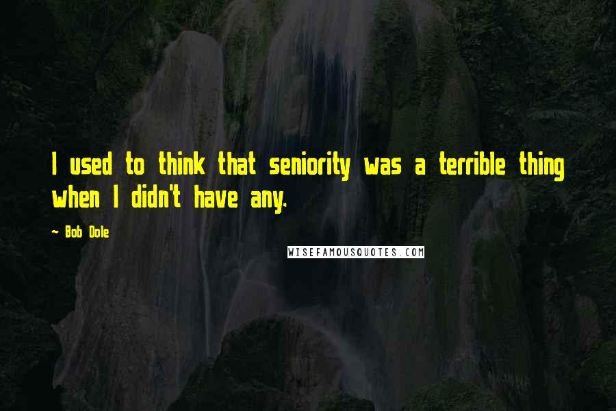 Bob Dole Quotes: I used to think that seniority was a terrible thing when I didn't have any.