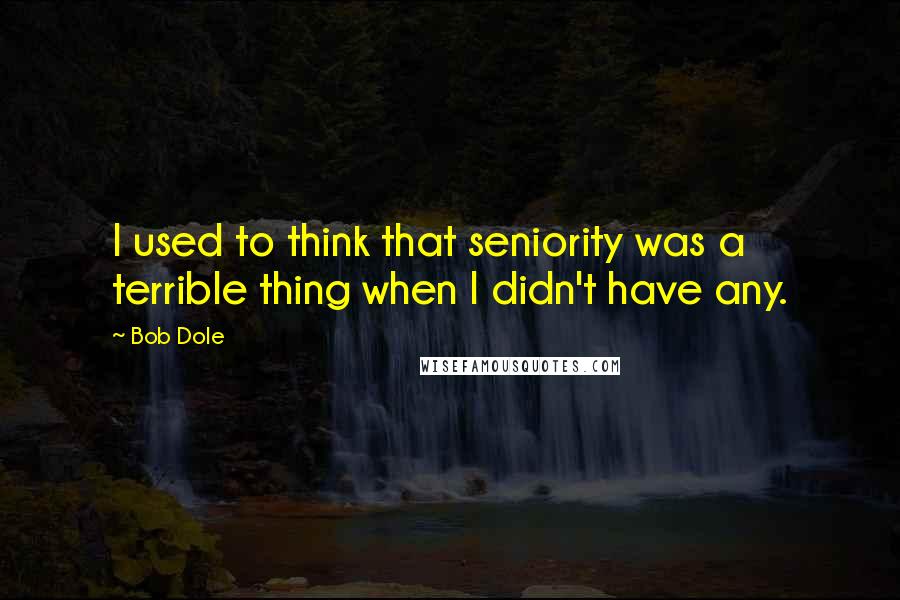 Bob Dole Quotes: I used to think that seniority was a terrible thing when I didn't have any.