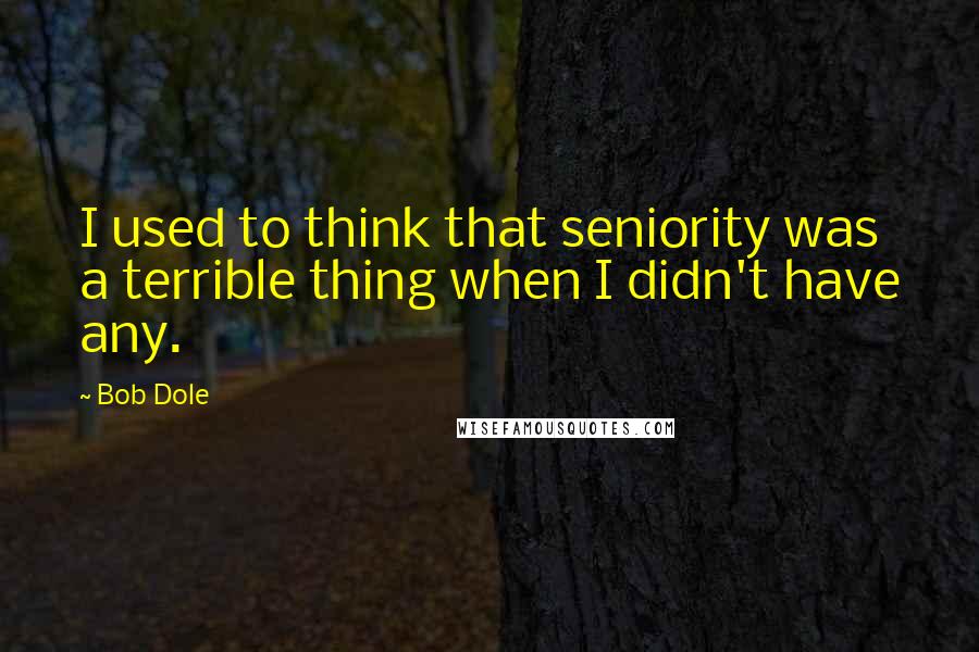 Bob Dole Quotes: I used to think that seniority was a terrible thing when I didn't have any.