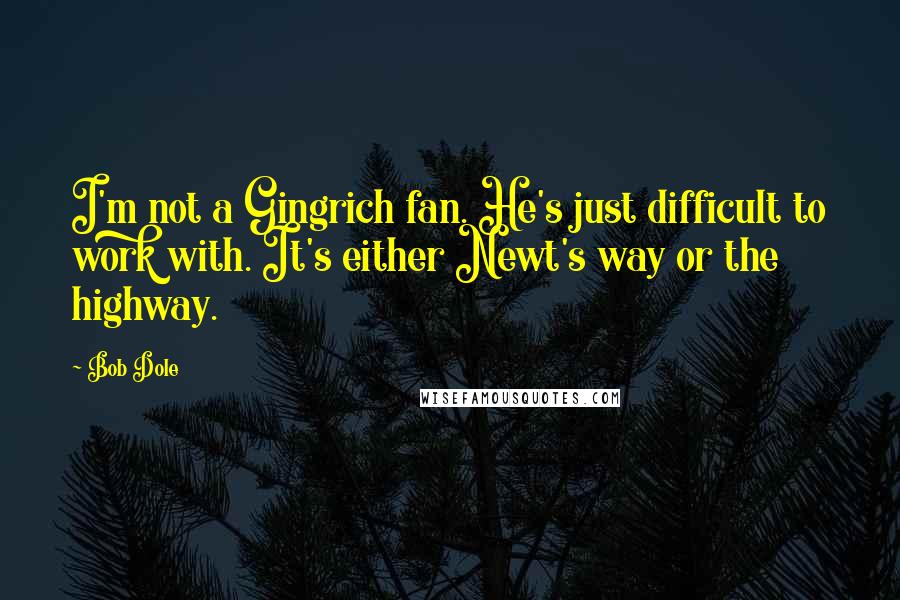 Bob Dole Quotes: I'm not a Gingrich fan. He's just difficult to work with. It's either Newt's way or the highway.