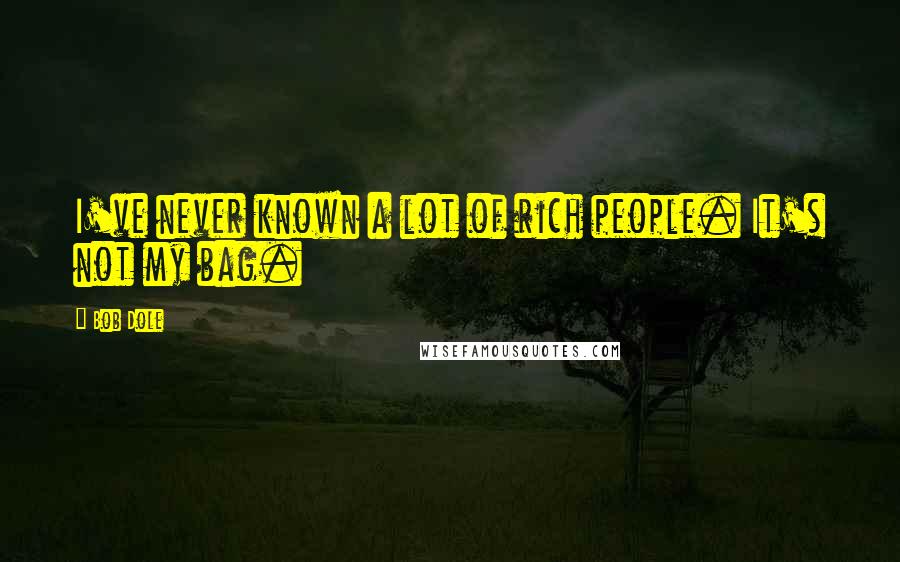 Bob Dole Quotes: I've never known a lot of rich people. It's not my bag.