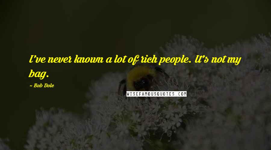 Bob Dole Quotes: I've never known a lot of rich people. It's not my bag.