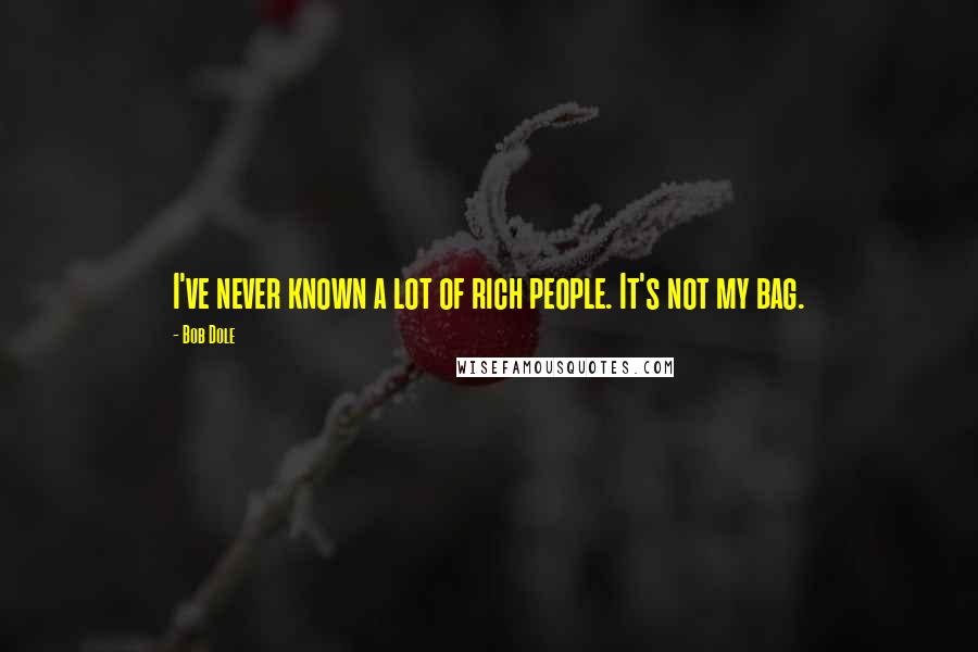 Bob Dole Quotes: I've never known a lot of rich people. It's not my bag.