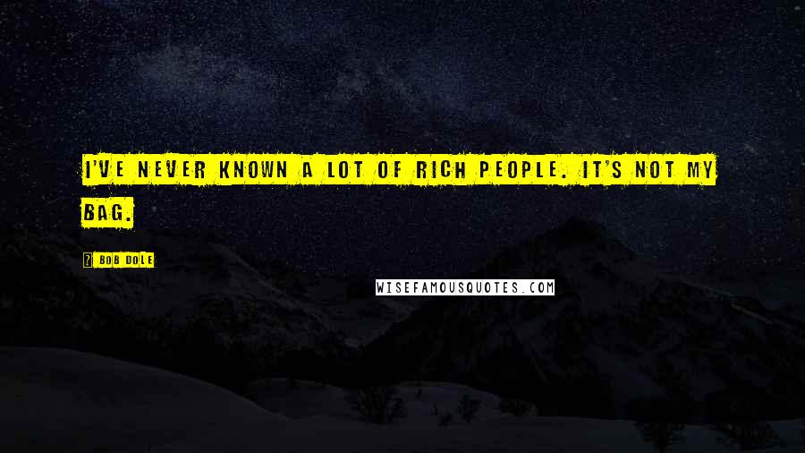 Bob Dole Quotes: I've never known a lot of rich people. It's not my bag.