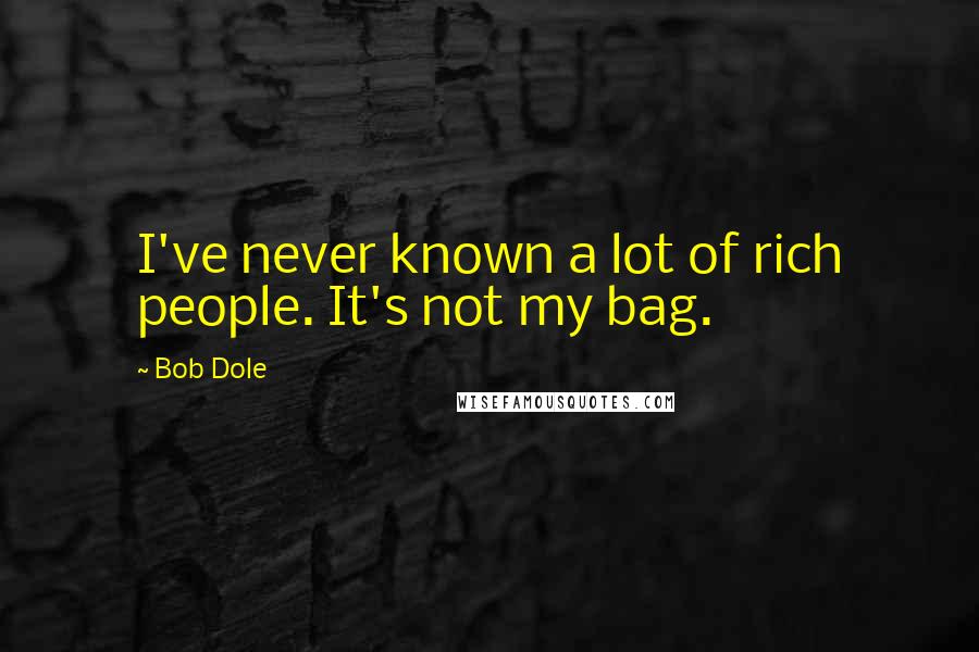 Bob Dole Quotes: I've never known a lot of rich people. It's not my bag.
