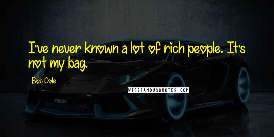 Bob Dole Quotes: I've never known a lot of rich people. It's not my bag.