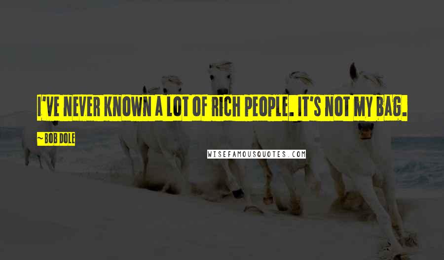 Bob Dole Quotes: I've never known a lot of rich people. It's not my bag.