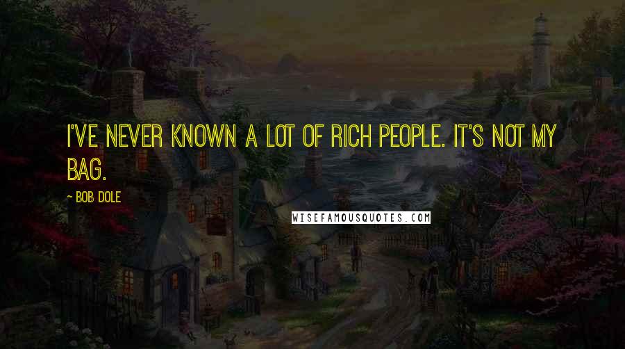Bob Dole Quotes: I've never known a lot of rich people. It's not my bag.