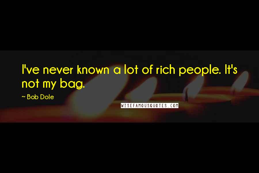 Bob Dole Quotes: I've never known a lot of rich people. It's not my bag.